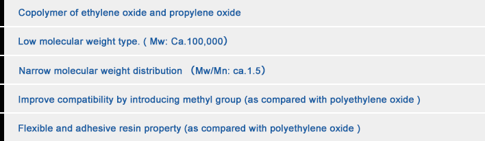プロピレンオキサイド共重合品低分子量タイプ（分子量 約10万）狭い分子量分布（多分散度 約1.5）メチル基の導入による相溶性の向上（ポリエチレンオキサイド比）柔軟で接着性のある樹脂物性 （ポリエチレンオキサイド比）